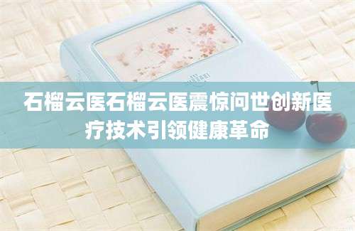 石榴云医石榴云医震惊问世创新医疗技术引领健康革命