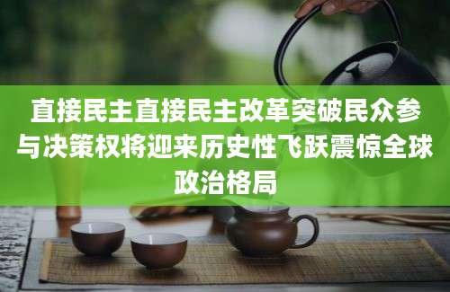 直接民主直接民主改革突破民众参与决策权将迎来历史性飞跃震惊全球政治格局