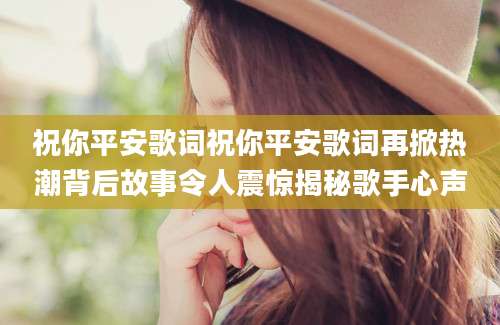 祝你平安歌词祝你平安歌词再掀热潮背后故事令人震惊揭秘歌手心声