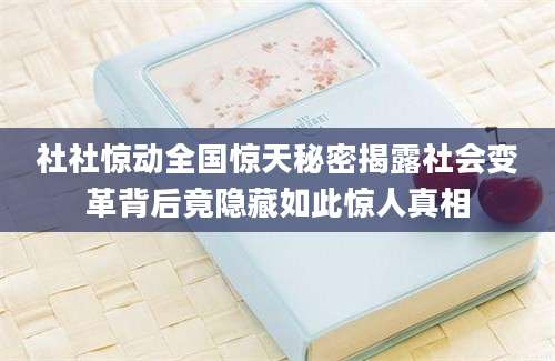 社社惊动全国惊天秘密揭露社会变革背后竟隐藏如此惊人真相
