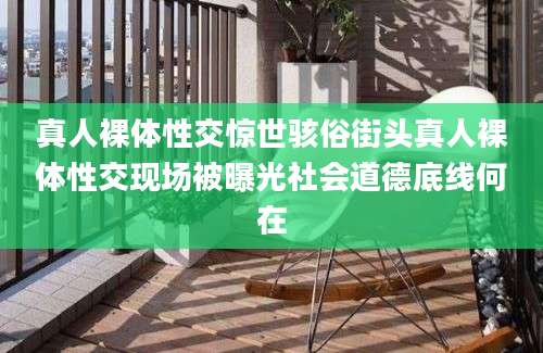 真人裸体性交惊世骇俗街头真人裸体性交现场被曝光社会道德底线何在