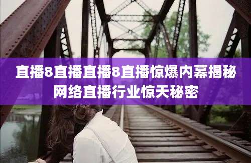 直播8直播直播8直播惊爆内幕揭秘网络直播行业惊天秘密