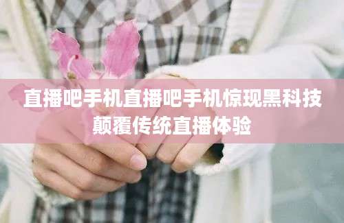直播吧手机直播吧手机惊现黑科技颠覆传统直播体验