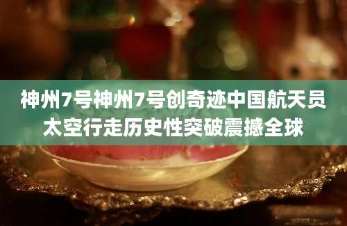 神州7号神州7号创奇迹中国航天员太空行走历史性突破震撼全球