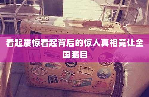 看起震惊看起背后的惊人真相竟让全国瞩目