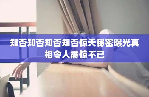 知否知否知否知否惊天秘密曝光真相令人震惊不已