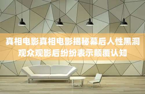 真相电影真相电影揭秘幕后人性黑洞观众观影后纷纷表示颠覆认知