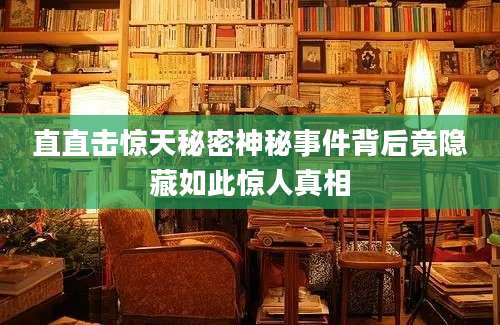 直直击惊天秘密神秘事件背后竟隐藏如此惊人真相
