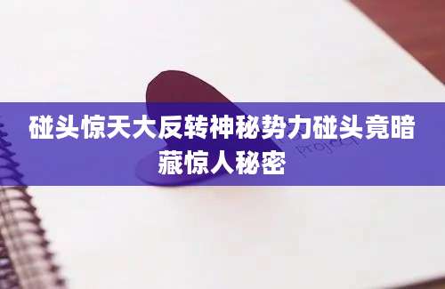 碰头惊天大反转神秘势力碰头竟暗藏惊人秘密