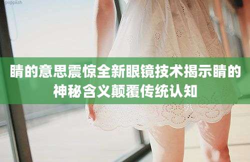 睛的意思震惊全新眼镜技术揭示睛的神秘含义颠覆传统认知