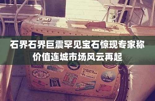 石界石界巨震罕见宝石惊现专家称价值连城市场风云再起