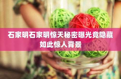 石家明石家明惊天秘密曝光竟隐藏如此惊人背景