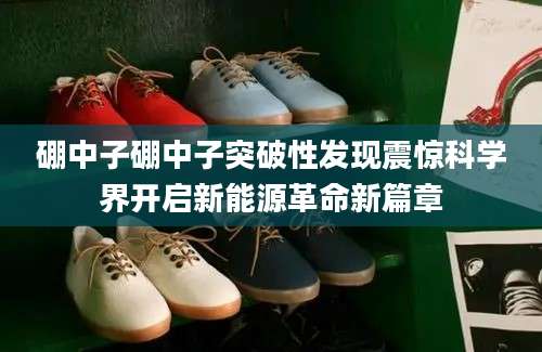 硼中子硼中子突破性发现震惊科学界开启新能源革命新篇章