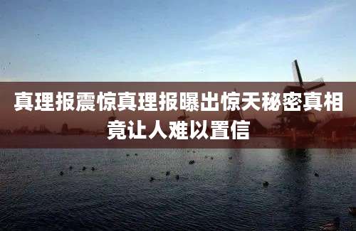 真理报震惊真理报曝出惊天秘密真相竟让人难以置信