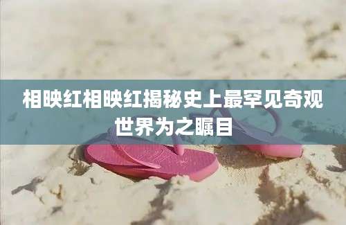 相映红相映红揭秘史上最罕见奇观世界为之瞩目