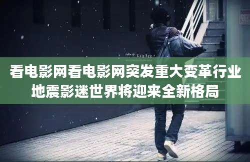看电影网看电影网突发重大变革行业地震影迷世界将迎来全新格局