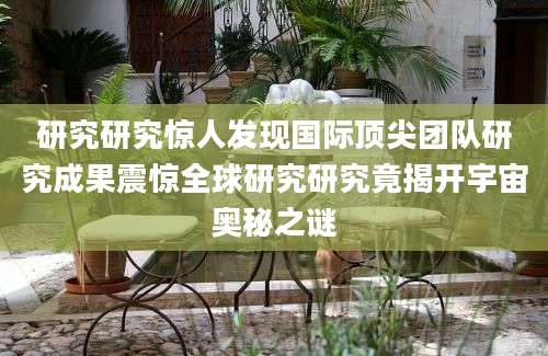 研究研究惊人发现国际顶尖团队研究成果震惊全球研究研究竟揭开宇宙奥秘之谜