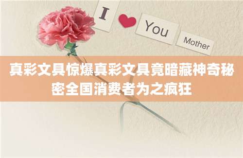 真彩文具惊爆真彩文具竟暗藏神奇秘密全国消费者为之疯狂