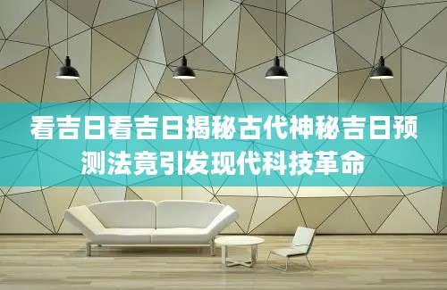 看吉日看吉日揭秘古代神秘吉日预测法竟引发现代科技革命