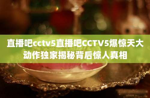 直播吧cctv5直播吧CCTV5爆惊天大动作独家揭秘背后惊人真相
