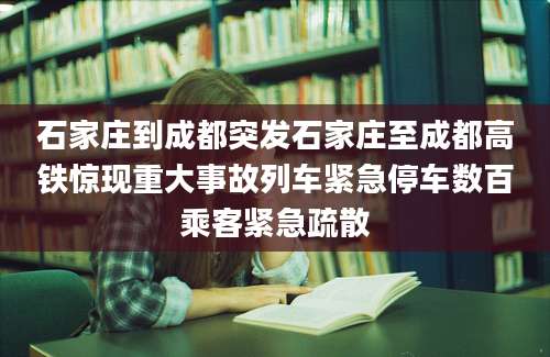 石家庄到成都突发石家庄至成都高铁惊现重大事故列车紧急停车数百乘客紧急疏散