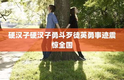 硬汉子硬汉子勇斗歹徒英勇事迹震惊全国