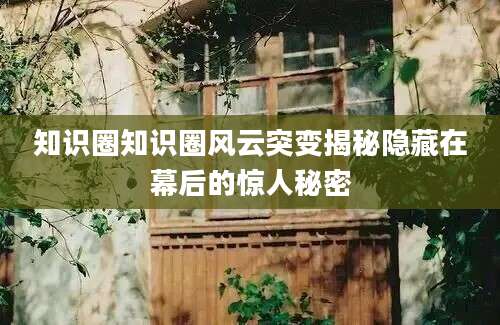 知识圈知识圈风云突变揭秘隐藏在幕后的惊人秘密