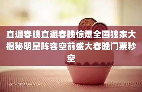 直通春晚直通春晚惊爆全国独家大揭秘明星阵容空前盛大春晚门票秒空
