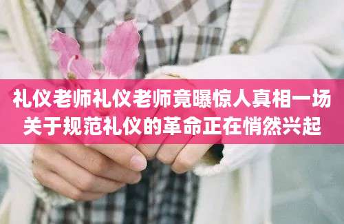 礼仪老师礼仪老师竟曝惊人真相一场关于规范礼仪的革命正在悄然兴起