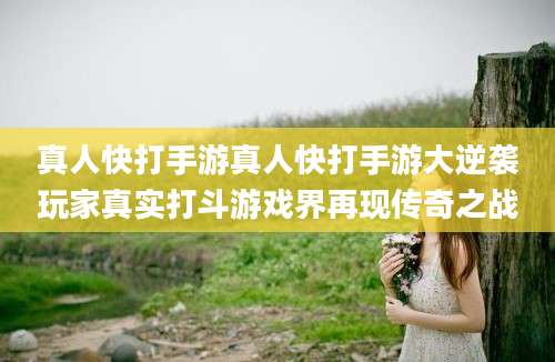 真人快打手游真人快打手游大逆袭玩家真实打斗游戏界再现传奇之战
