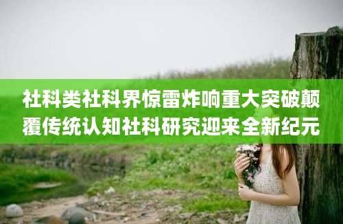 社科类社科界惊雷炸响重大突破颠覆传统认知社科研究迎来全新纪元