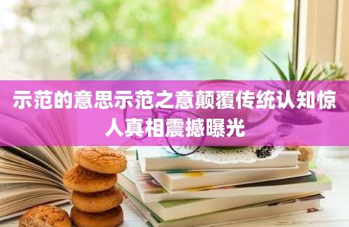 示范的意思示范之意颠覆传统认知惊人真相震撼曝光