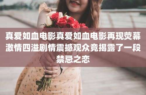 真爱如血电影真爱如血电影再现荧幕激情四溢剧情震撼观众竟揭露了一段禁忌之恋