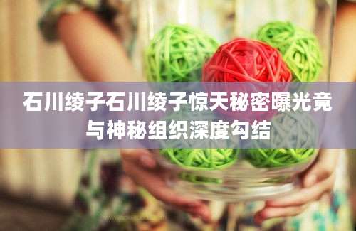 石川绫子石川绫子惊天秘密曝光竟与神秘组织深度勾结
