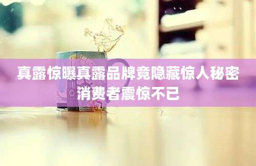 真露惊曝真露品牌竟隐藏惊人秘密消费者震惊不已