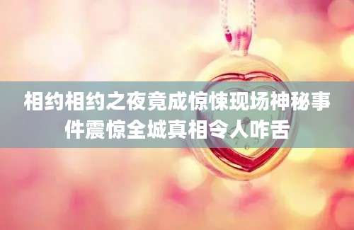相约相约之夜竟成惊悚现场神秘事件震惊全城真相令人咋舌