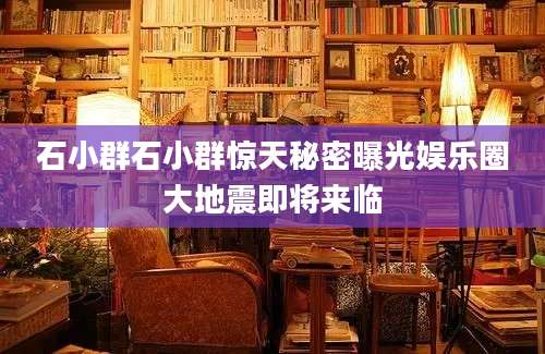 石小群石小群惊天秘密曝光娱乐圈大地震即将来临