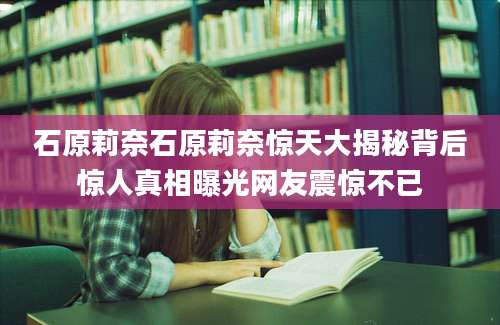 石原莉奈石原莉奈惊天大揭秘背后惊人真相曝光网友震惊不已