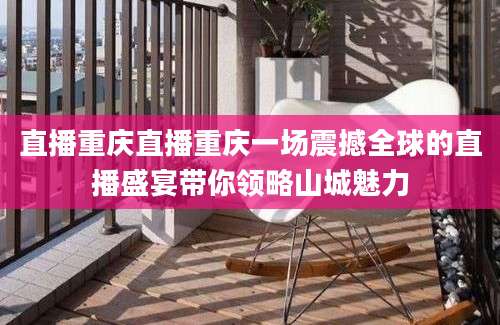 直播重庆直播重庆一场震撼全球的直播盛宴带你领略山城魅力