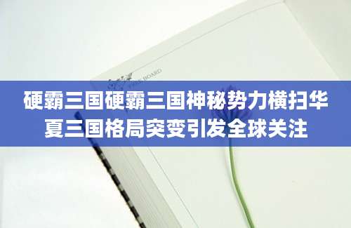 硬霸三国硬霸三国神秘势力横扫华夏三国格局突变引发全球关注