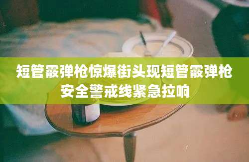 短管霰弹枪惊爆街头现短管霰弹枪安全警戒线紧急拉响