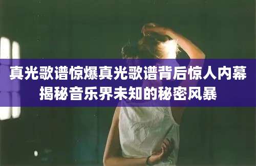 真光歌谱惊爆真光歌谱背后惊人内幕揭秘音乐界未知的秘密风暴