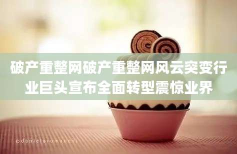 破产重整网破产重整网风云突变行业巨头宣布全面转型震惊业界