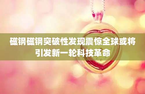 磁钢磁钢突破性发现震惊全球或将引发新一轮科技革命