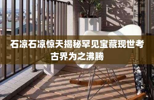石凉石凉惊天揭秘罕见宝藏现世考古界为之沸腾