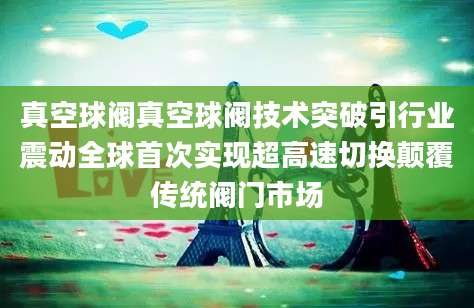 真空球阀真空球阀技术突破引行业震动全球首次实现超高速切换颠覆传统阀门市场
