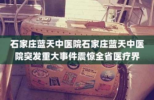 石家庄蓝天中医院石家庄蓝天中医院突发重大事件震惊全省医疗界