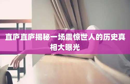 直庐直庐揭秘一场震惊世人的历史真相大曝光