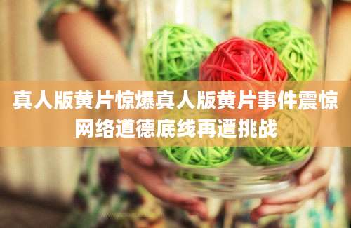 真人版黄片惊爆真人版黄片事件震惊网络道德底线再遭挑战