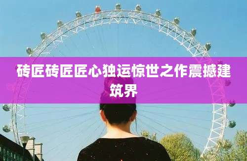 砖匠砖匠匠心独运惊世之作震撼建筑界
